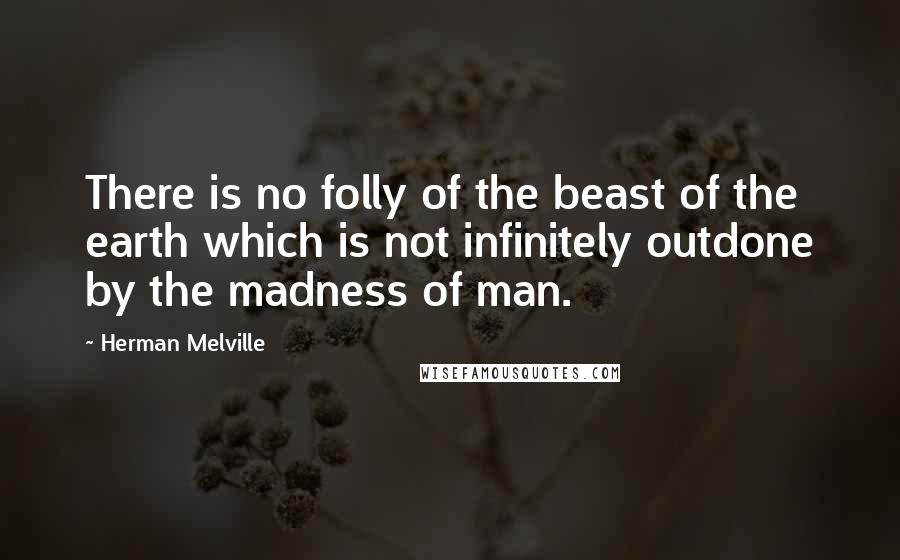 Herman Melville Quotes: There is no folly of the beast of the earth which is not infinitely outdone by the madness of man.
