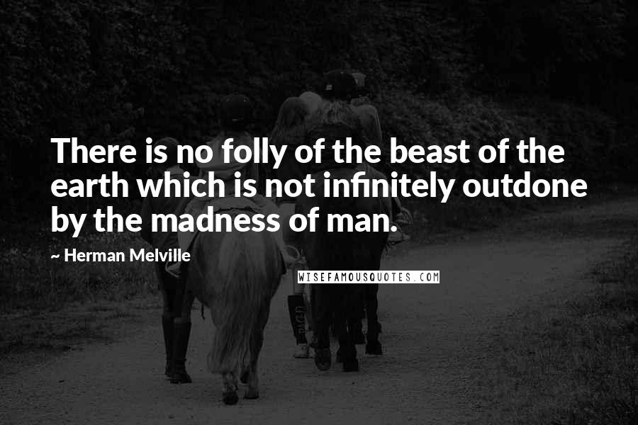 Herman Melville Quotes: There is no folly of the beast of the earth which is not infinitely outdone by the madness of man.
