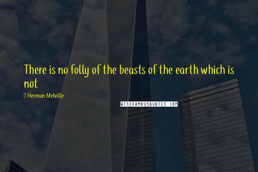 Herman Melville Quotes: There is no folly of the beasts of the earth which is not