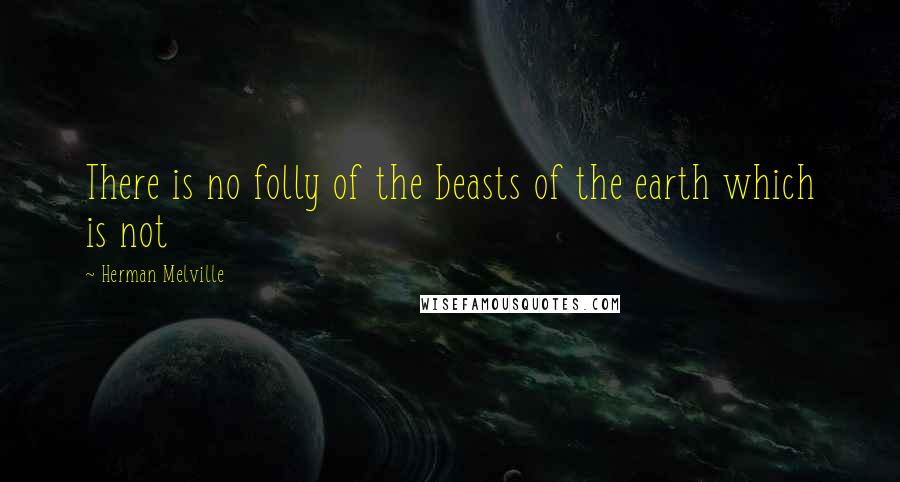 Herman Melville Quotes: There is no folly of the beasts of the earth which is not
