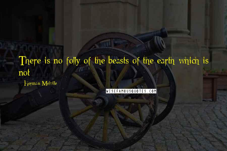 Herman Melville Quotes: There is no folly of the beasts of the earth which is not
