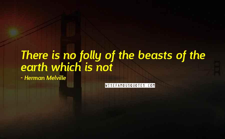 Herman Melville Quotes: There is no folly of the beasts of the earth which is not