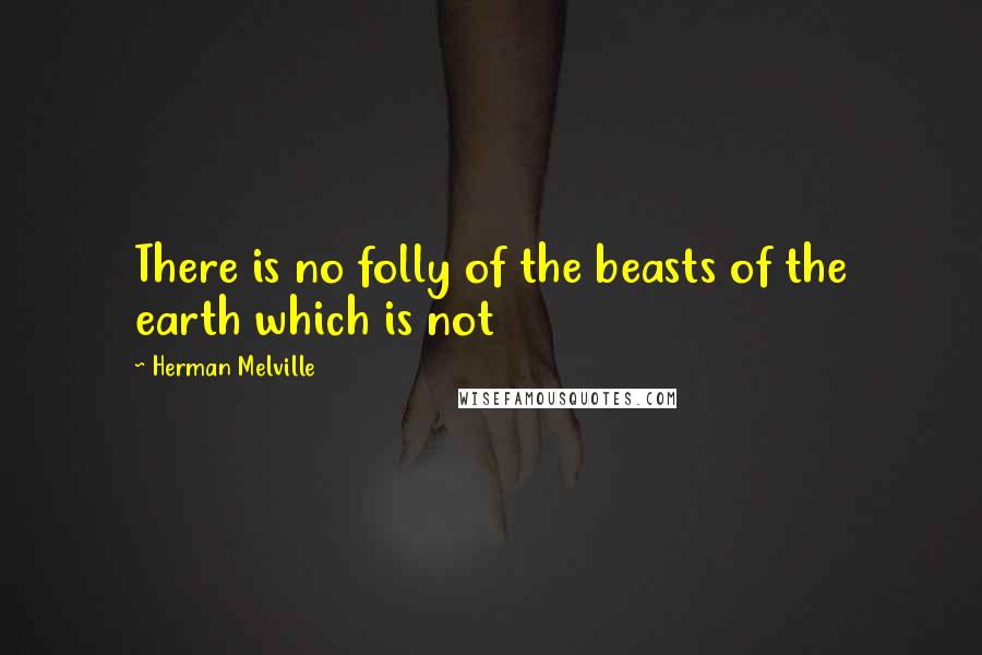 Herman Melville Quotes: There is no folly of the beasts of the earth which is not