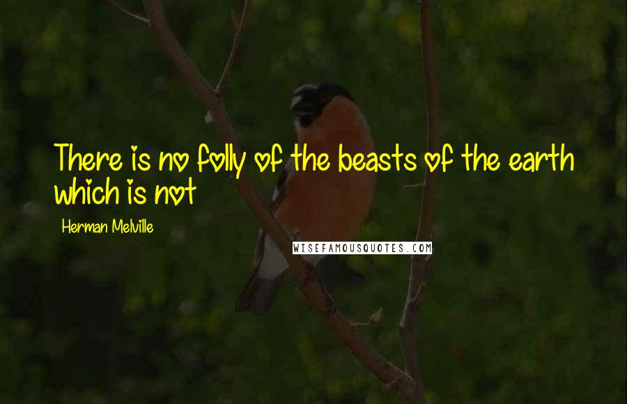 Herman Melville Quotes: There is no folly of the beasts of the earth which is not