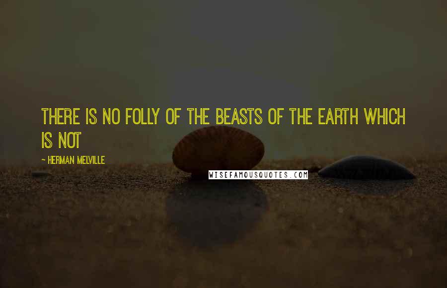 Herman Melville Quotes: There is no folly of the beasts of the earth which is not