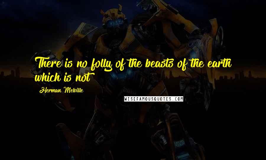 Herman Melville Quotes: There is no folly of the beasts of the earth which is not
