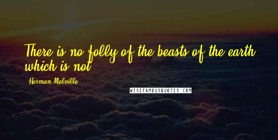 Herman Melville Quotes: There is no folly of the beasts of the earth which is not