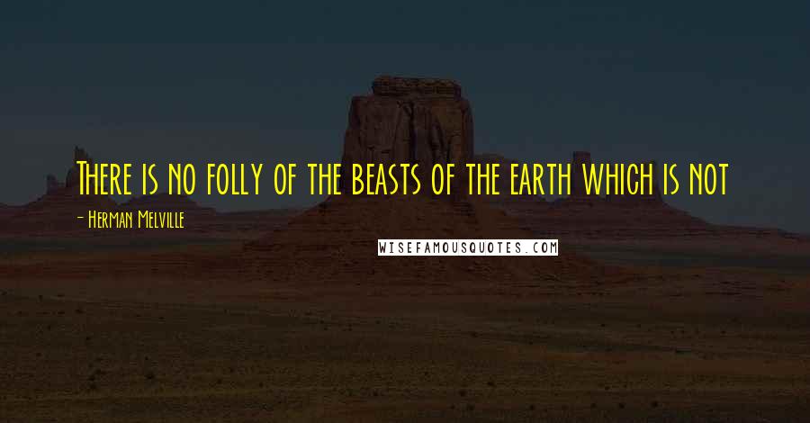 Herman Melville Quotes: There is no folly of the beasts of the earth which is not