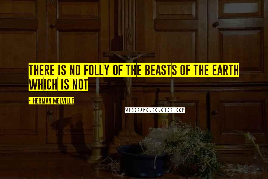 Herman Melville Quotes: There is no folly of the beasts of the earth which is not