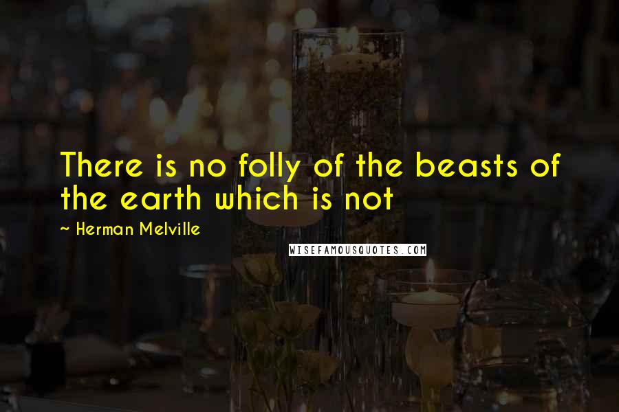 Herman Melville Quotes: There is no folly of the beasts of the earth which is not