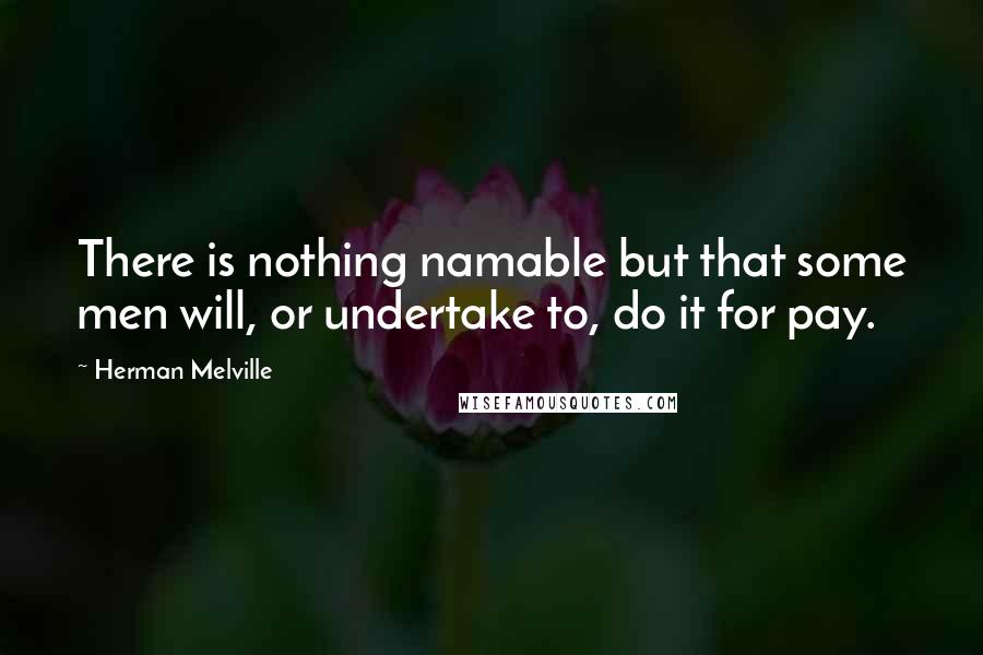 Herman Melville Quotes: There is nothing namable but that some men will, or undertake to, do it for pay.