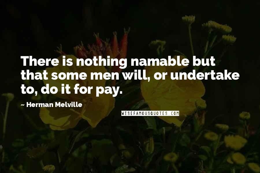 Herman Melville Quotes: There is nothing namable but that some men will, or undertake to, do it for pay.