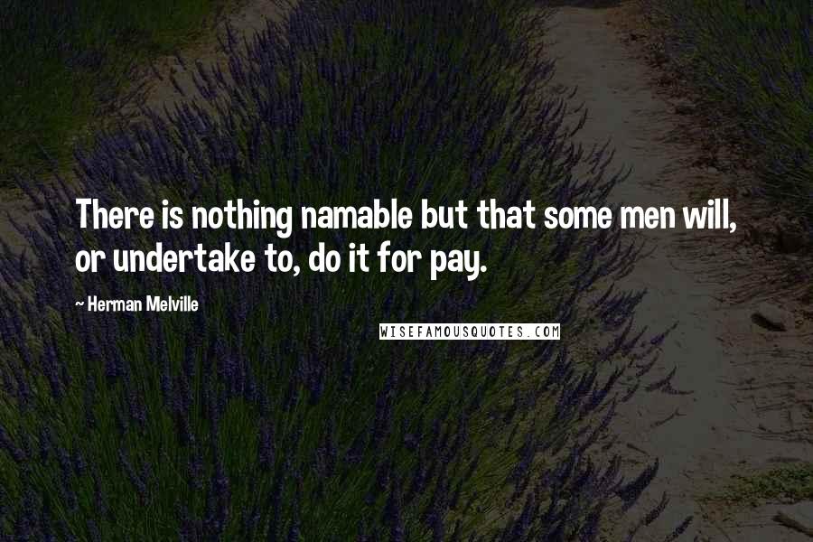 Herman Melville Quotes: There is nothing namable but that some men will, or undertake to, do it for pay.