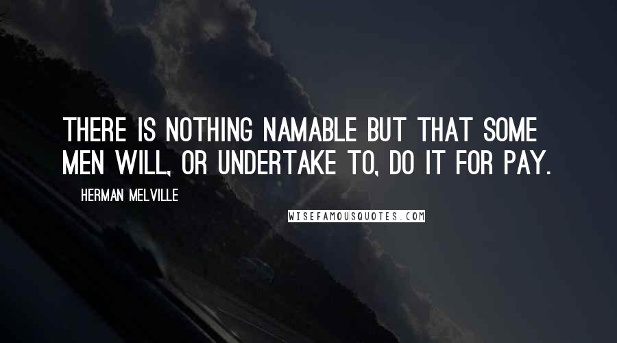 Herman Melville Quotes: There is nothing namable but that some men will, or undertake to, do it for pay.