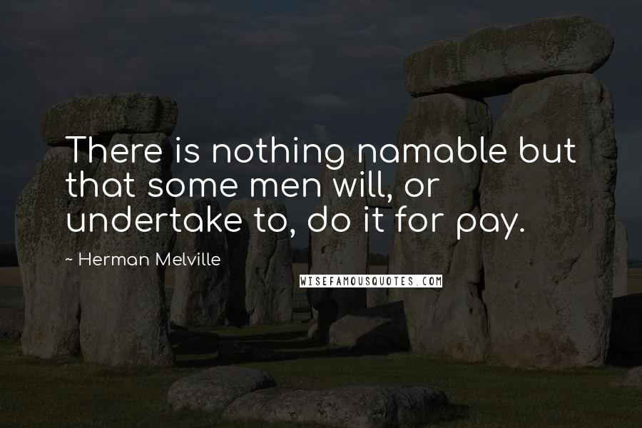 Herman Melville Quotes: There is nothing namable but that some men will, or undertake to, do it for pay.