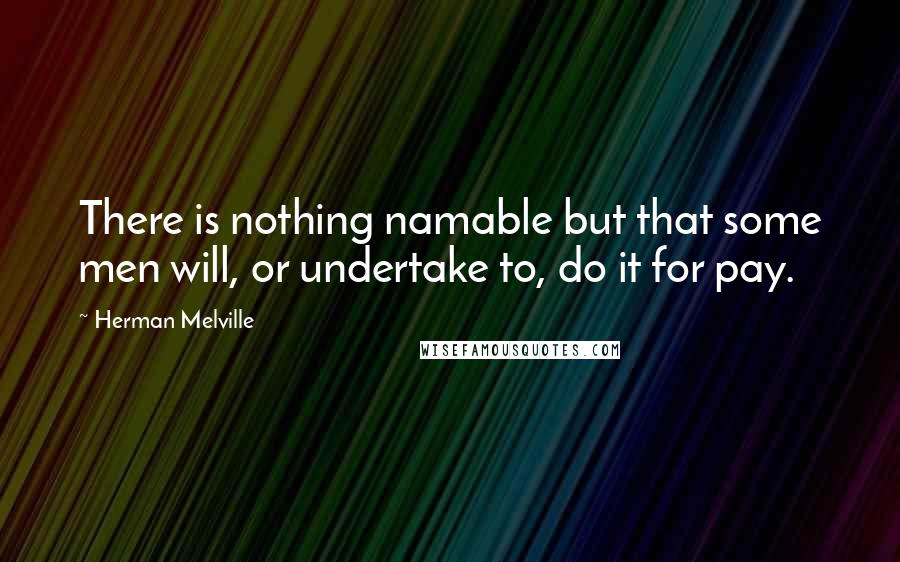 Herman Melville Quotes: There is nothing namable but that some men will, or undertake to, do it for pay.