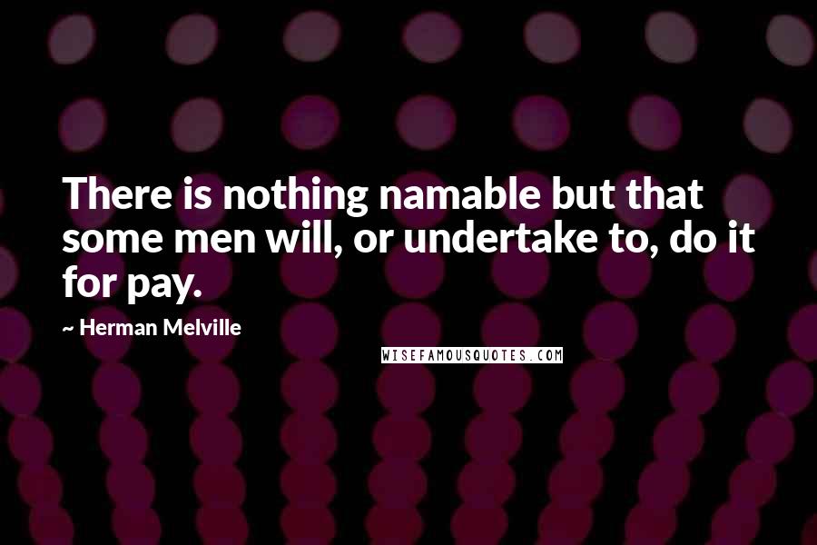 Herman Melville Quotes: There is nothing namable but that some men will, or undertake to, do it for pay.