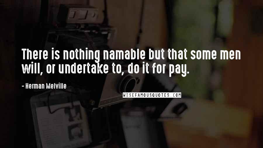 Herman Melville Quotes: There is nothing namable but that some men will, or undertake to, do it for pay.