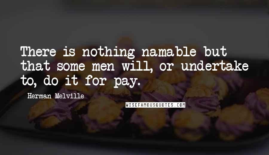 Herman Melville Quotes: There is nothing namable but that some men will, or undertake to, do it for pay.