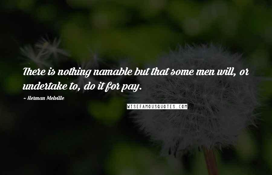 Herman Melville Quotes: There is nothing namable but that some men will, or undertake to, do it for pay.