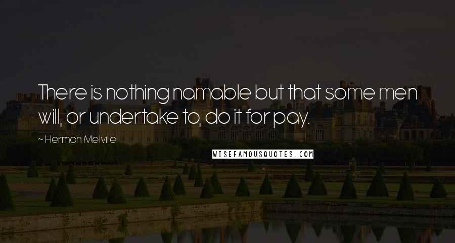 Herman Melville Quotes: There is nothing namable but that some men will, or undertake to, do it for pay.