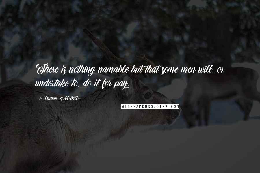 Herman Melville Quotes: There is nothing namable but that some men will, or undertake to, do it for pay.