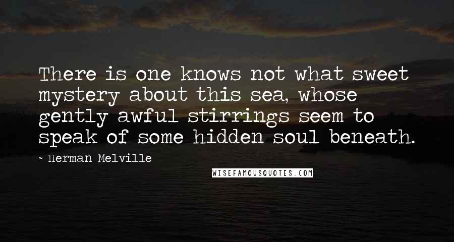 Herman Melville Quotes: There is one knows not what sweet mystery about this sea, whose gently awful stirrings seem to speak of some hidden soul beneath.