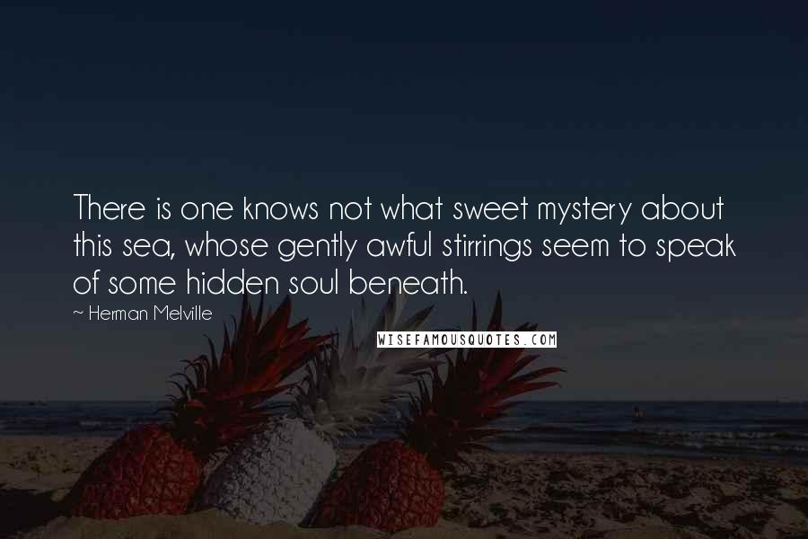 Herman Melville Quotes: There is one knows not what sweet mystery about this sea, whose gently awful stirrings seem to speak of some hidden soul beneath.