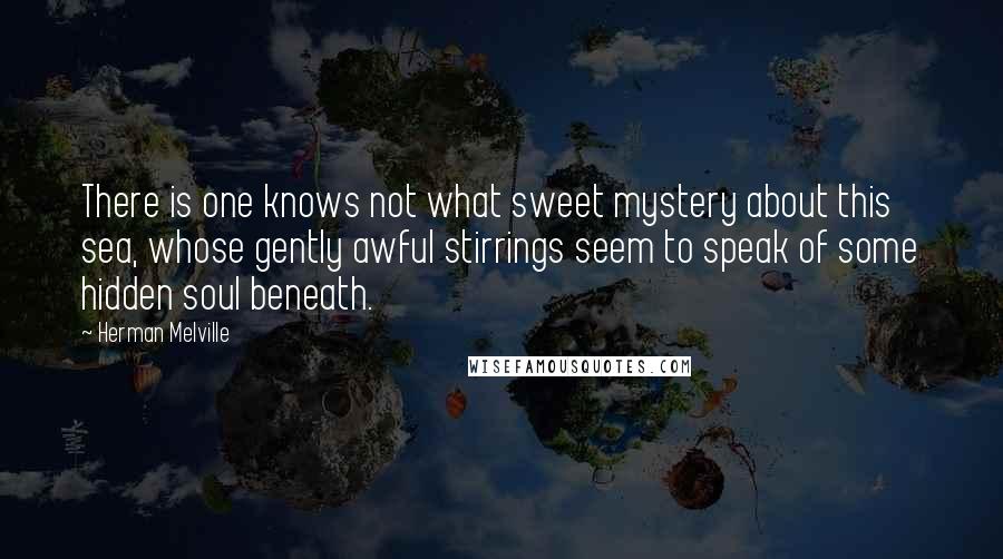 Herman Melville Quotes: There is one knows not what sweet mystery about this sea, whose gently awful stirrings seem to speak of some hidden soul beneath.