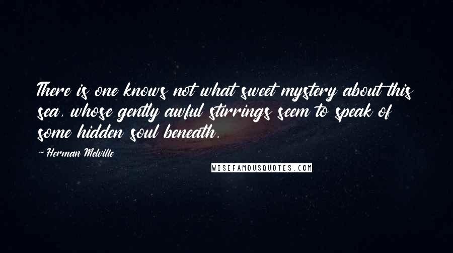 Herman Melville Quotes: There is one knows not what sweet mystery about this sea, whose gently awful stirrings seem to speak of some hidden soul beneath.