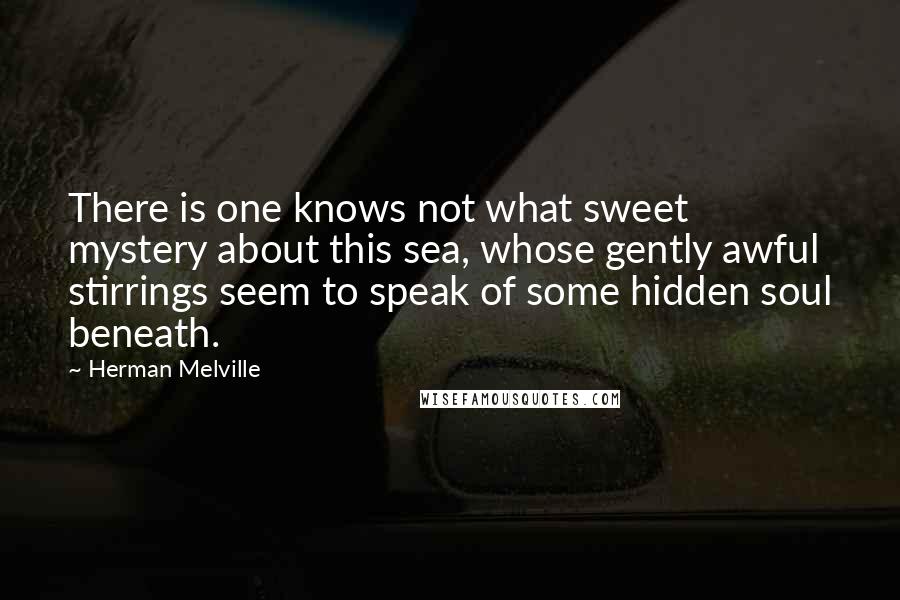 Herman Melville Quotes: There is one knows not what sweet mystery about this sea, whose gently awful stirrings seem to speak of some hidden soul beneath.