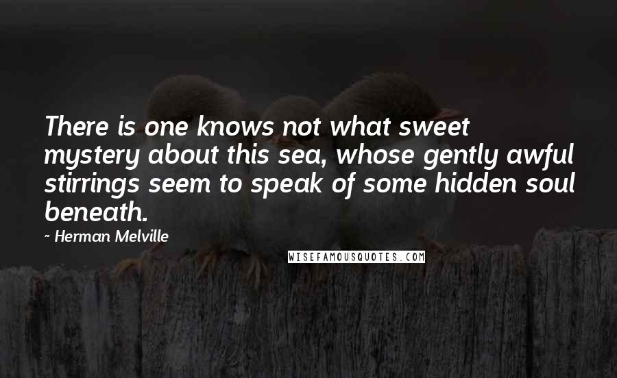 Herman Melville Quotes: There is one knows not what sweet mystery about this sea, whose gently awful stirrings seem to speak of some hidden soul beneath.