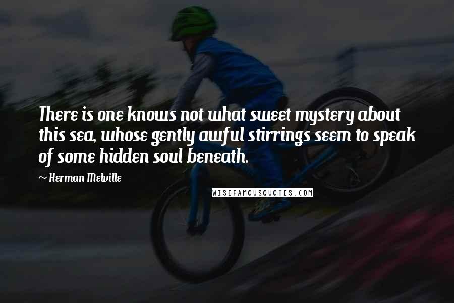 Herman Melville Quotes: There is one knows not what sweet mystery about this sea, whose gently awful stirrings seem to speak of some hidden soul beneath.