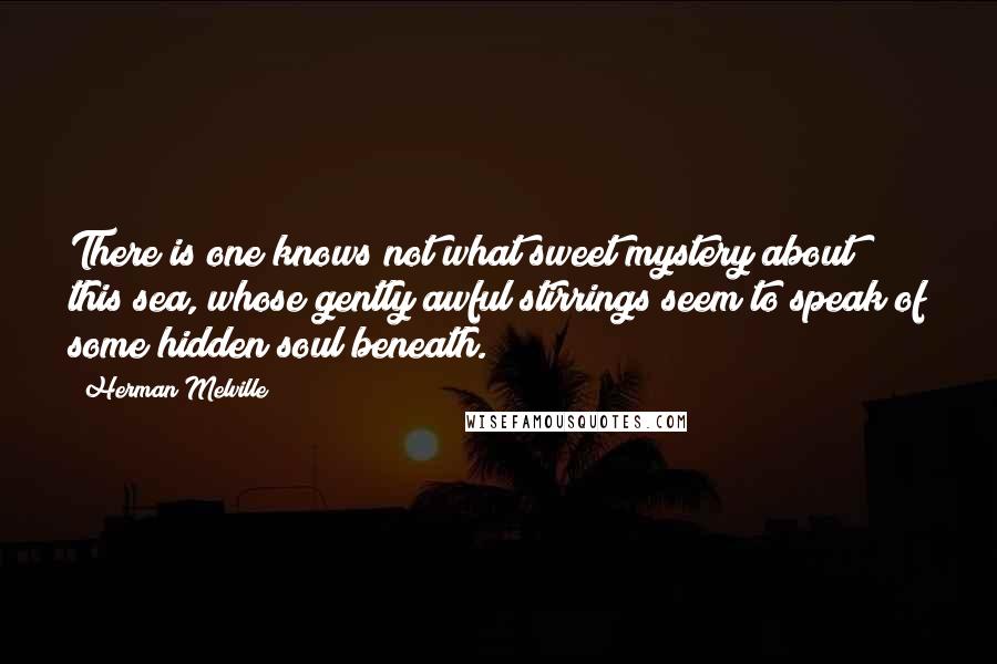 Herman Melville Quotes: There is one knows not what sweet mystery about this sea, whose gently awful stirrings seem to speak of some hidden soul beneath.