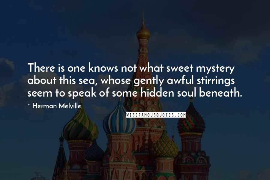 Herman Melville Quotes: There is one knows not what sweet mystery about this sea, whose gently awful stirrings seem to speak of some hidden soul beneath.