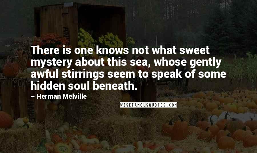 Herman Melville Quotes: There is one knows not what sweet mystery about this sea, whose gently awful stirrings seem to speak of some hidden soul beneath.