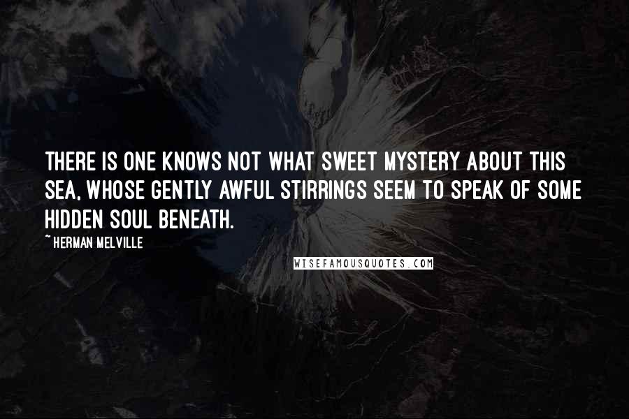 Herman Melville Quotes: There is one knows not what sweet mystery about this sea, whose gently awful stirrings seem to speak of some hidden soul beneath.