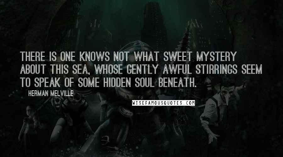 Herman Melville Quotes: There is one knows not what sweet mystery about this sea, whose gently awful stirrings seem to speak of some hidden soul beneath.