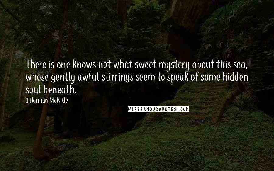 Herman Melville Quotes: There is one knows not what sweet mystery about this sea, whose gently awful stirrings seem to speak of some hidden soul beneath.