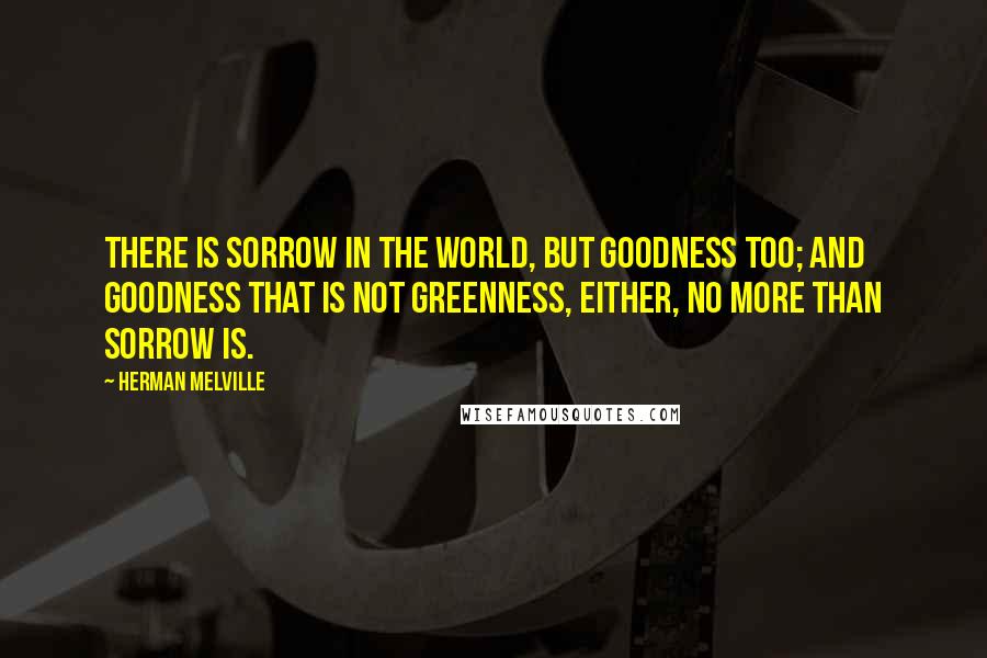 Herman Melville Quotes: There is sorrow in the world, but goodness too; and goodness that is not greenness, either, no more than sorrow is.