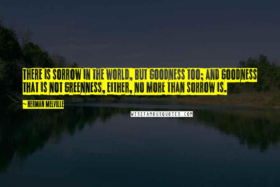 Herman Melville Quotes: There is sorrow in the world, but goodness too; and goodness that is not greenness, either, no more than sorrow is.