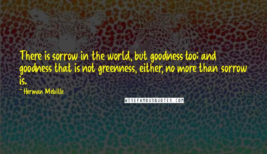 Herman Melville Quotes: There is sorrow in the world, but goodness too; and goodness that is not greenness, either, no more than sorrow is.