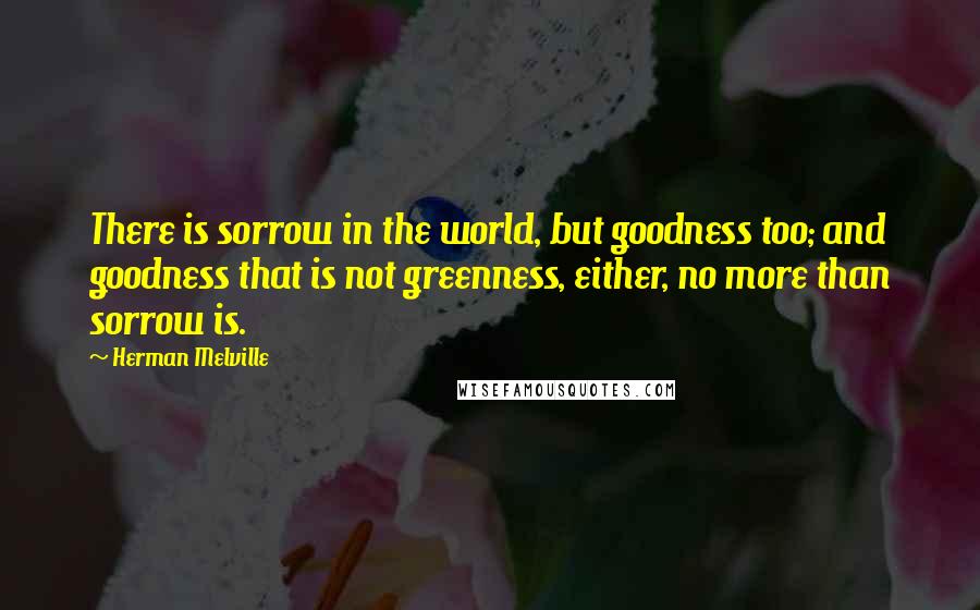 Herman Melville Quotes: There is sorrow in the world, but goodness too; and goodness that is not greenness, either, no more than sorrow is.