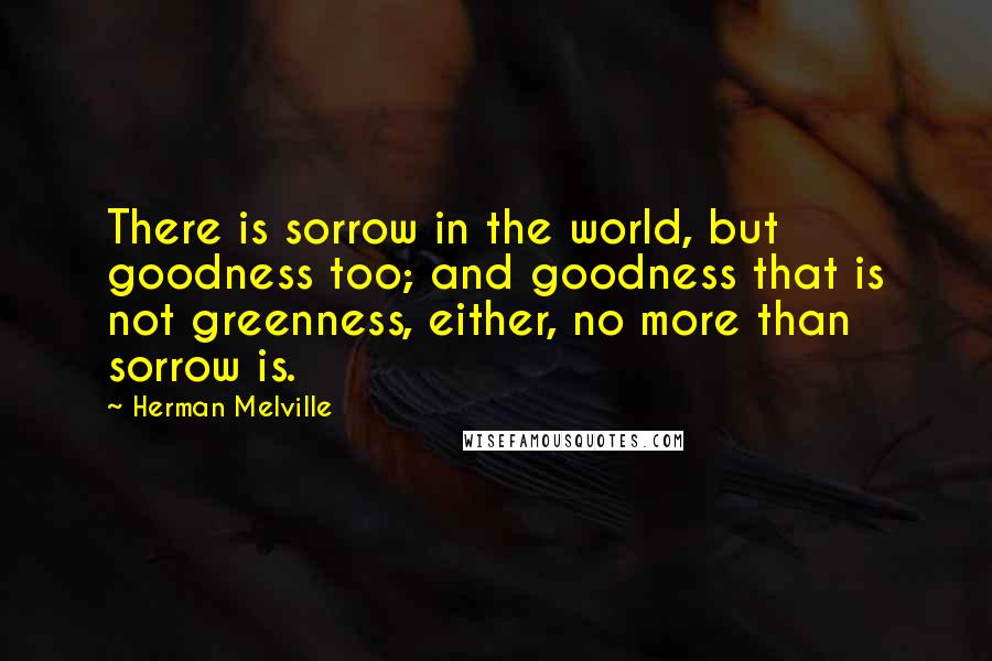 Herman Melville Quotes: There is sorrow in the world, but goodness too; and goodness that is not greenness, either, no more than sorrow is.