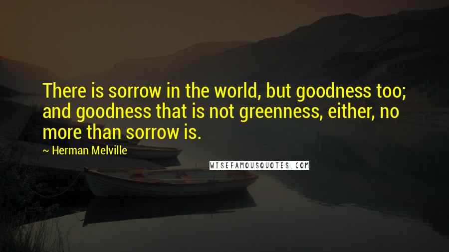 Herman Melville Quotes: There is sorrow in the world, but goodness too; and goodness that is not greenness, either, no more than sorrow is.