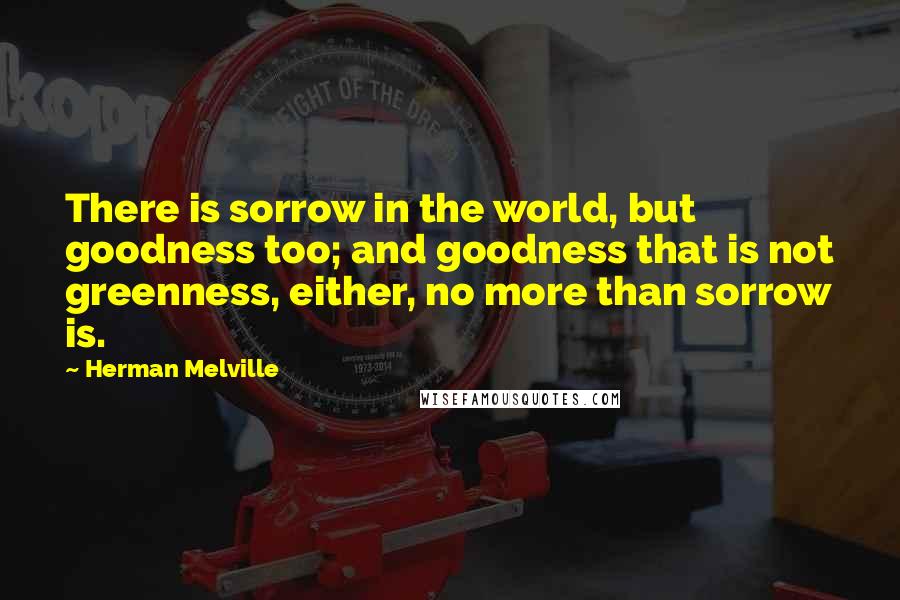 Herman Melville Quotes: There is sorrow in the world, but goodness too; and goodness that is not greenness, either, no more than sorrow is.