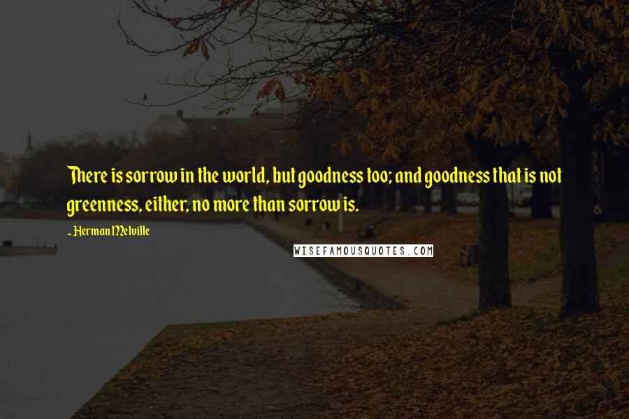 Herman Melville Quotes: There is sorrow in the world, but goodness too; and goodness that is not greenness, either, no more than sorrow is.