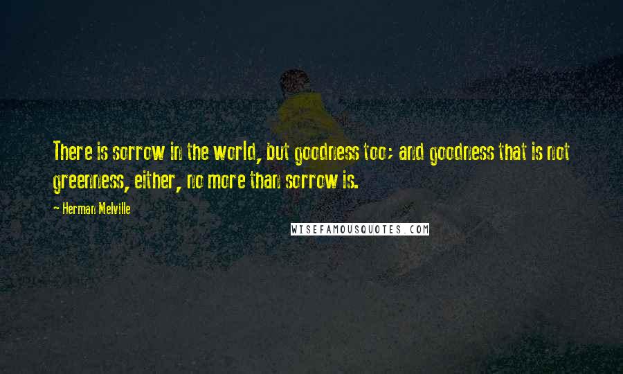 Herman Melville Quotes: There is sorrow in the world, but goodness too; and goodness that is not greenness, either, no more than sorrow is.