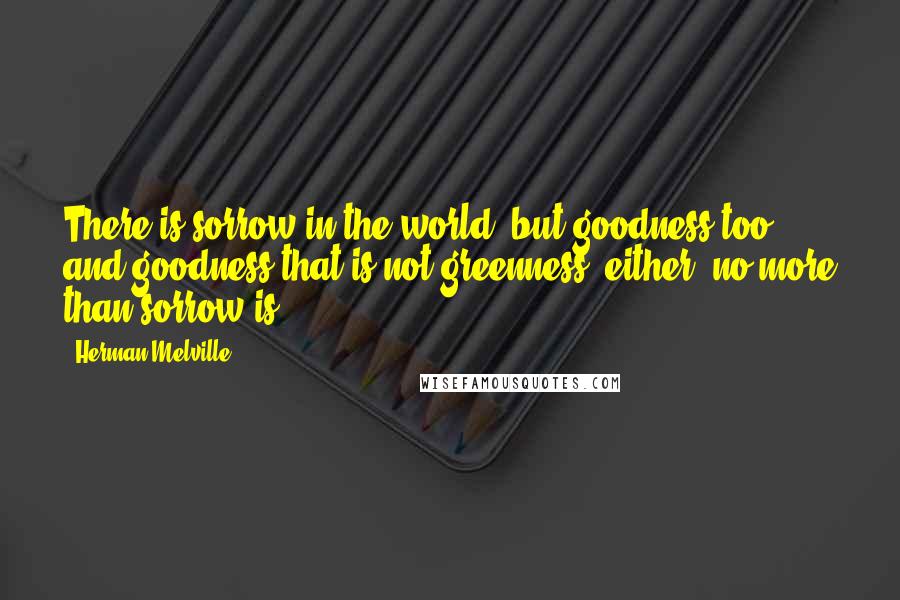 Herman Melville Quotes: There is sorrow in the world, but goodness too; and goodness that is not greenness, either, no more than sorrow is.