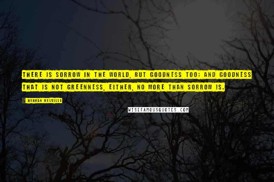 Herman Melville Quotes: There is sorrow in the world, but goodness too; and goodness that is not greenness, either, no more than sorrow is.